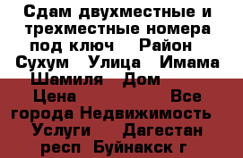 Сдам двухместные и трехместные номера под ключ. › Район ­ Сухум › Улица ­ Имама-Шамиля › Дом ­ 63 › Цена ­ 1000-1500 - Все города Недвижимость » Услуги   . Дагестан респ.,Буйнакск г.